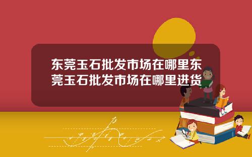 东莞玉石批发市场在哪里东莞玉石批发市场在哪里进货