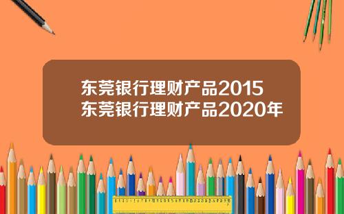 东莞银行理财产品2015东莞银行理财产品2020年