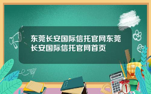 东莞长安国际信托官网东莞长安国际信托官网首页