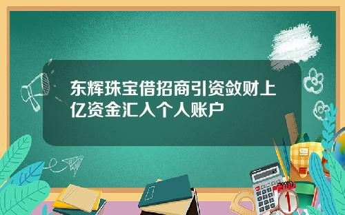 东辉珠宝借招商引资敛财上亿资金汇入个人账户