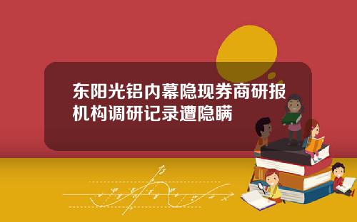 东阳光铝内幕隐现券商研报机构调研记录遭隐瞒