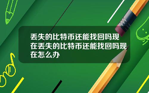 丢失的比特币还能找回吗现在丢失的比特币还能找回吗现在怎么办