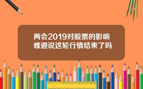 两会2019对股票的影响难道说这轮行情结束了吗
