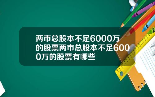 两市总股本不足6000万的股票两市总股本不足6000万的股票有哪些