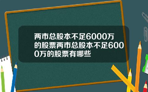 两市总股本不足6000万的股票两市总股本不足6000万的股票有哪些