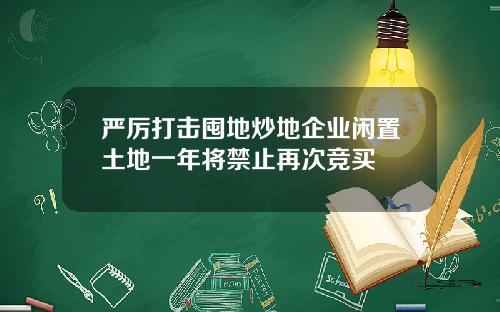 严厉打击囤地炒地企业闲置土地一年将禁止再次竞买