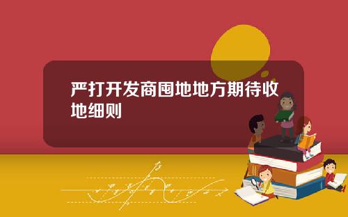 严打开发商囤地地方期待收地细则