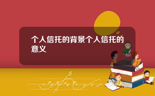 个人信托的背景个人信托的意义