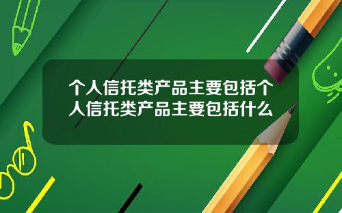 个人信托类产品主要包括个人信托类产品主要包括什么