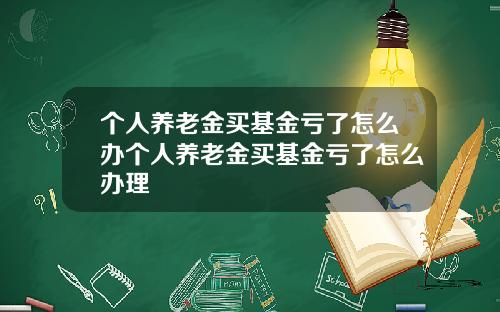 个人养老金买基金亏了怎么办个人养老金买基金亏了怎么办理