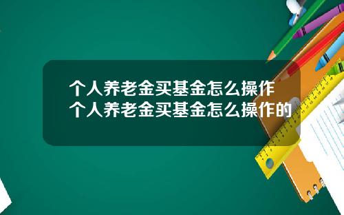 个人养老金买基金怎么操作个人养老金买基金怎么操作的