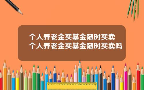 个人养老金买基金随时买卖个人养老金买基金随时买卖吗