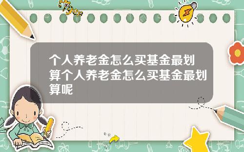 个人养老金怎么买基金最划算个人养老金怎么买基金最划算呢