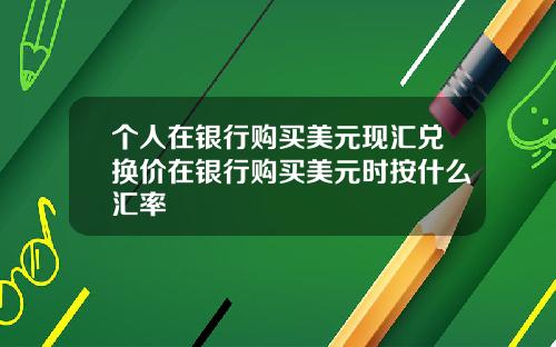 个人在银行购买美元现汇兑换价在银行购买美元时按什么汇率