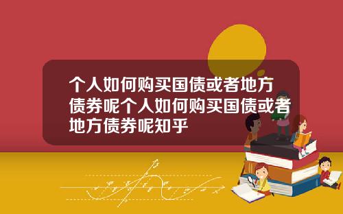 个人如何购买国债或者地方债券呢个人如何购买国债或者地方债券呢知乎