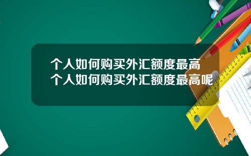 个人如何购买外汇额度最高个人如何购买外汇额度最高呢