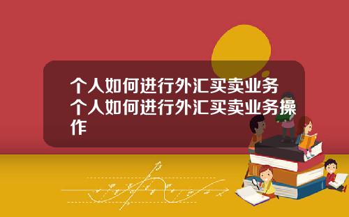 个人如何进行外汇买卖业务个人如何进行外汇买卖业务操作