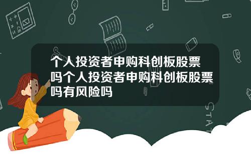 个人投资者申购科创板股票吗个人投资者申购科创板股票吗有风险吗