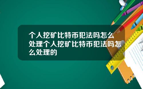 个人挖矿比特币犯法吗怎么处理个人挖矿比特币犯法吗怎么处理的