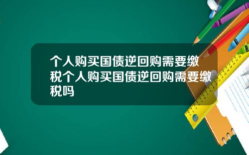 个人购买国债逆回购需要缴税个人购买国债逆回购需要缴税吗