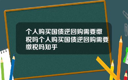 个人购买国债逆回购需要缴税吗个人购买国债逆回购需要缴税吗知乎