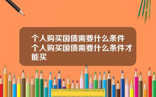 个人购买国债需要什么条件个人购买国债需要什么条件才能买
