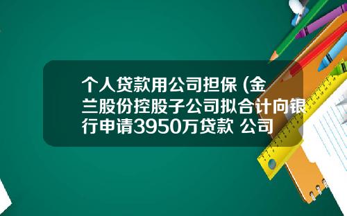个人贷款用公司担保 (金兰股份控股子公司拟合计向银行申请3950万贷款 公司多名股东及其配偶为其提供个人连带担保)