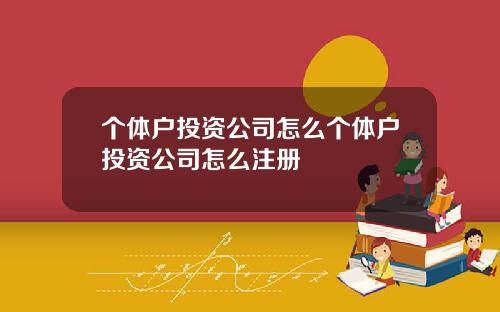 个体户投资公司怎么个体户投资公司怎么注册