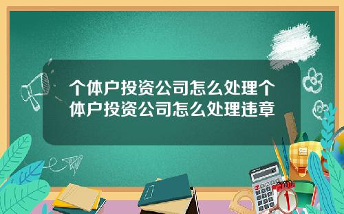 个体户投资公司怎么处理个体户投资公司怎么处理违章
