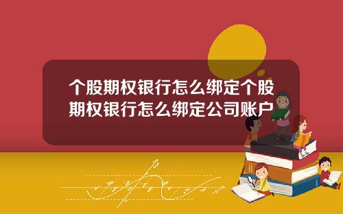 个股期权银行怎么绑定个股期权银行怎么绑定公司账户