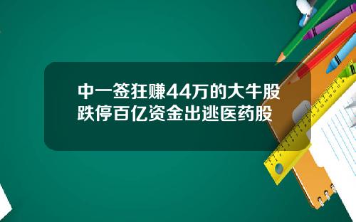 中一签狂赚44万的大牛股跌停百亿资金出逃医药股