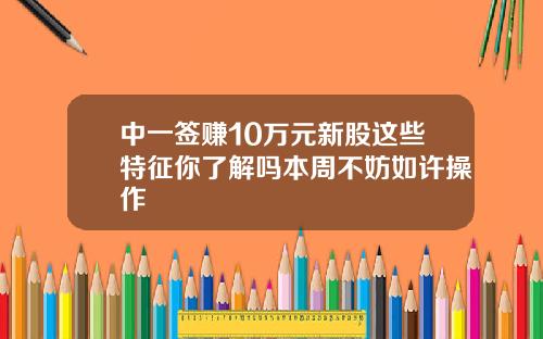 中一签赚10万元新股这些特征你了解吗本周不妨如许操作