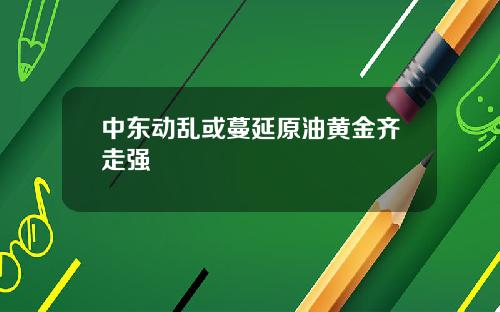 中东动乱或蔓延原油黄金齐走强