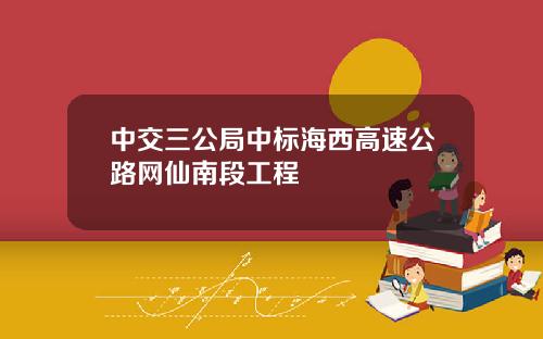 中交三公局中标海西高速公路网仙南段工程