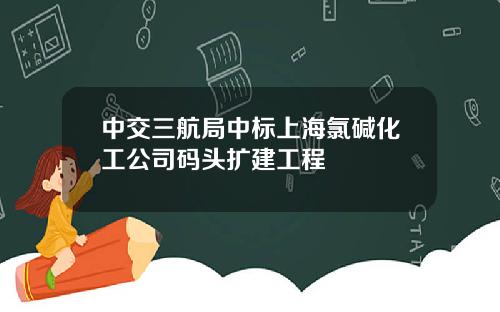 中交三航局中标上海氯碱化工公司码头扩建工程