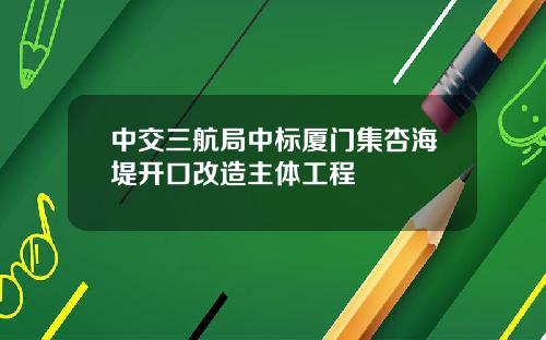 中交三航局中标厦门集杏海堤开口改造主体工程