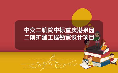 中交二航院中标重庆港果园二期扩建工程勘察设计项目
