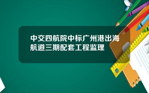 中交四航院中标广州港出海航道三期配套工程监理
