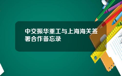 中交振华重工与上海海关签署合作备忘录