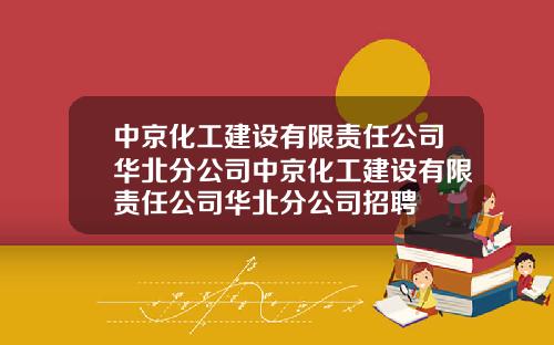 中京化工建设有限责任公司华北分公司中京化工建设有限责任公司华北分公司招聘