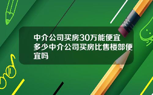 中介公司买房30万能便宜多少中介公司买房比售楼部便宜吗