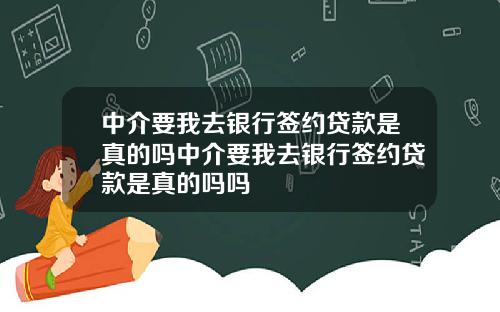 中介要我去银行签约贷款是真的吗中介要我去银行签约贷款是真的吗吗