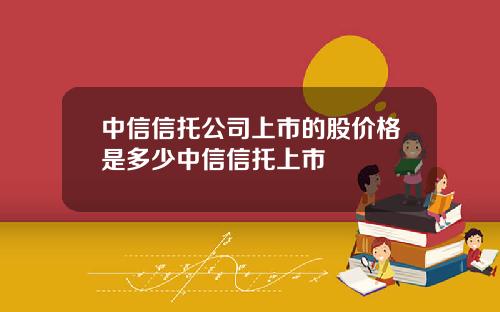 中信信托公司上市的股价格是多少中信信托上市