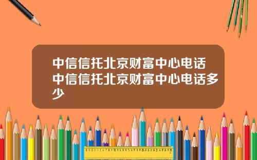 中信信托北京财富中心电话中信信托北京财富中心电话多少