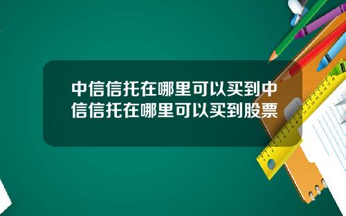 中信信托在哪里可以买到中信信托在哪里可以买到股票