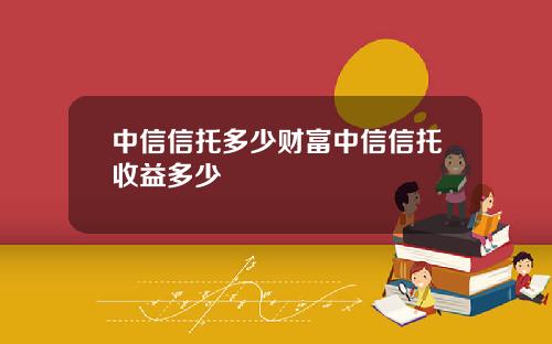 中信信托多少财富中信信托收益多少
