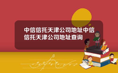 中信信托天津公司地址中信信托天津公司地址查询