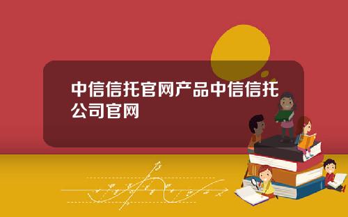 中信信托官网产品中信信托公司官网
