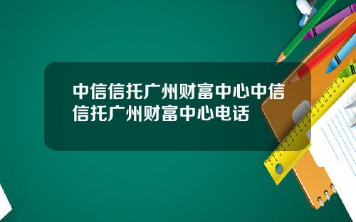 中信信托广州财富中心中信信托广州财富中心电话