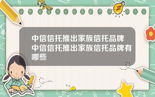 中信信托推出家族信托品牌中信信托推出家族信托品牌有哪些